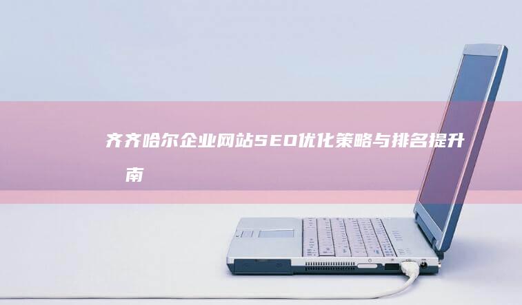 齐齐哈尔企业网站SEO优化策略与排名提升指南