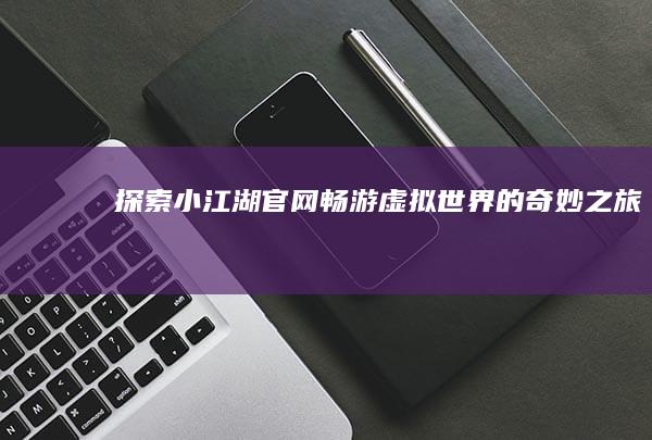 探索小江湖官网：畅游虚拟世界的奇妙之旅